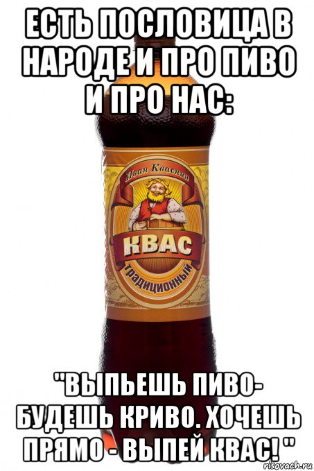 есть пословица в народе и про пиво и про нас: "выпьешь пиво- будешь криво. хочешь прямо - выпей квас! ", Мем Квас