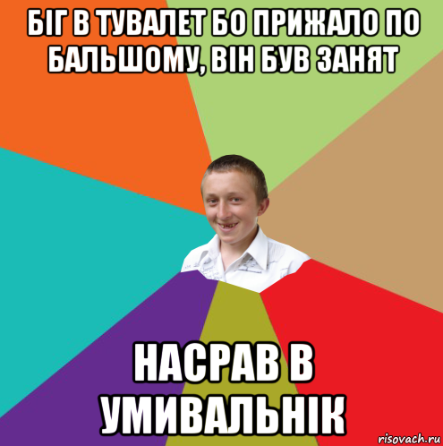 біг в тувалет бо прижало по бальшому, він був занят насрав в умивальнік