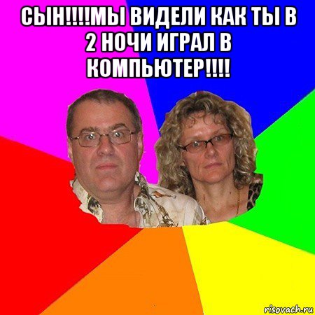 сын!!!!мы видели как ты в 2 ночи играл в компьютер!!!! , Мем  Типичные родители