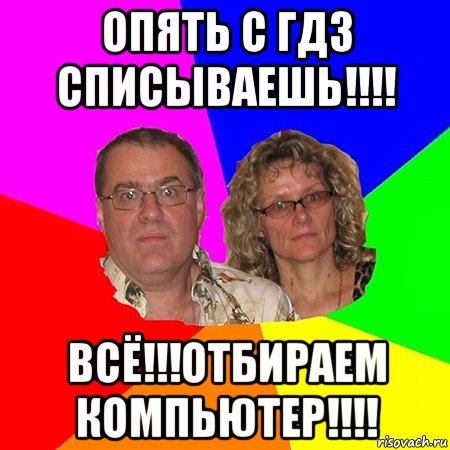 опять с гдз списываешь!!!! всё!!!отбираем компьютер!!!!, Мем  Типичные родители