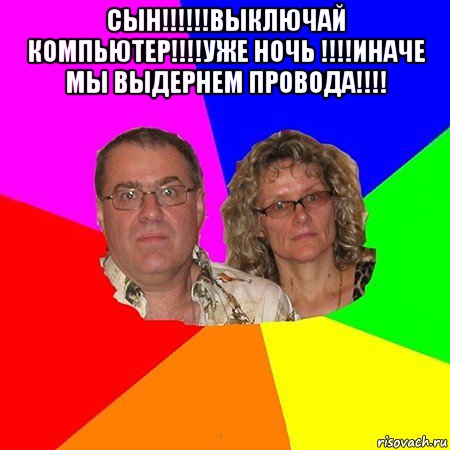 сын!!!!!!выключай компьютер!!!!уже ночь !!!!иначе мы выдернем провода!!!! , Мем  Типичные родители