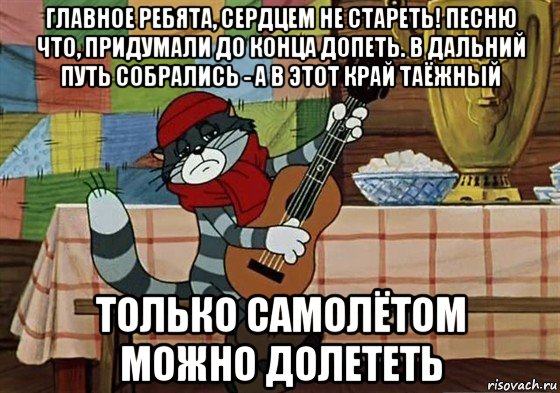 главное ребята, сердцем не стареть! песню что, придумали до конца допеть. в дальний путь собрались - а в этот край таёжный только самолётом можно долететь, Мем Грустный Матроскин с гитарой