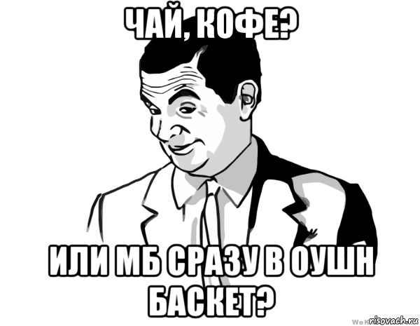 чай, кофе? или мб сразу в оушн баскет?, Мем мистер бин