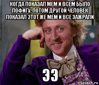 когда показал мем и всем было пофигу, потом другой человек показал этот же мем и все зажрали ээ