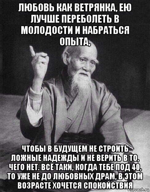 любовь как ветрянка, ею лучше переболеть в молодости и набраться опыта, чтобы в будущем не строить ложные надежды и не верить в то, чего нет. всё таки, когда тебе под 40, то уже не до любовных драм, в этом возрасте хочется спокойствия, Мем Монах-мудрец (сэнсей)