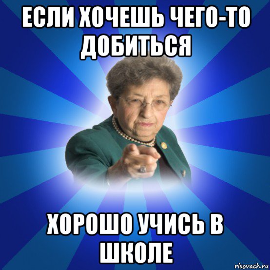 если хочешь чего-то добиться хорошо учись в школе, Мем Наталья Ивановна