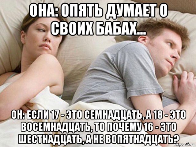 она: опять думает о своих бабах... он: если 17 - это семнадцать, а 18 - это восемнадцать, то почему 16 - это шестнадцать, а не вопятнадцать?, Мем Наверное опять о бабах думает