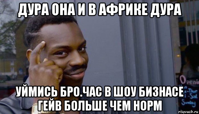 дура она и в африке дура уймись бро.час в шоу бизнасе гейв больше чем норм