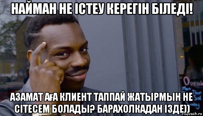 найман не істеу керегін біледі! азамат аға клиент таппай жатырмын не сітесем болады? барахолкадан ізде))