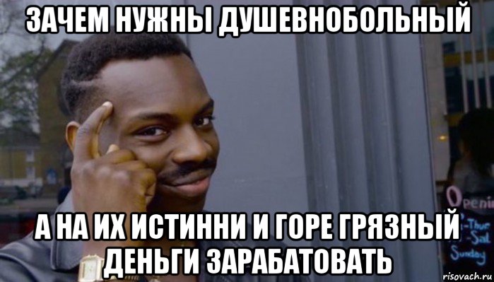 зачем нужны душевнобольный а на их истинни и горе грязный деньги зарабатовать