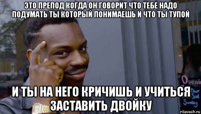 это препод когда он говорит что тебе надо подумать ты который понимаешь и что ты тупой и ты на него кричишь и учиться заставить двойку, Мем Не делай не будет