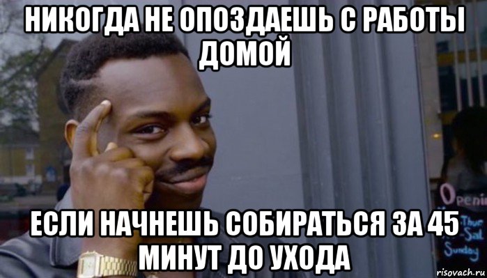 никогда не опоздаешь с работы домой если начнешь собираться за 45 минут до ухода, Мем Не делай не будет