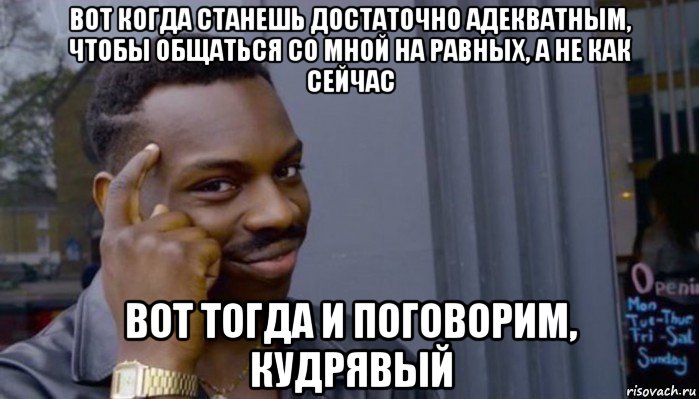 вот когда станешь достаточно адекватным, чтобы общаться со мной на равных, а не как сейчас вот тогда и поговорим, кудрявый, Мем Не делай не будет