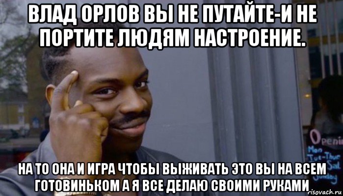 влад орлов вы не путайте-и не портите людям настроение. на то она и игра чтобы выживать это вы на всем готовиньком а я все делаю своими руками