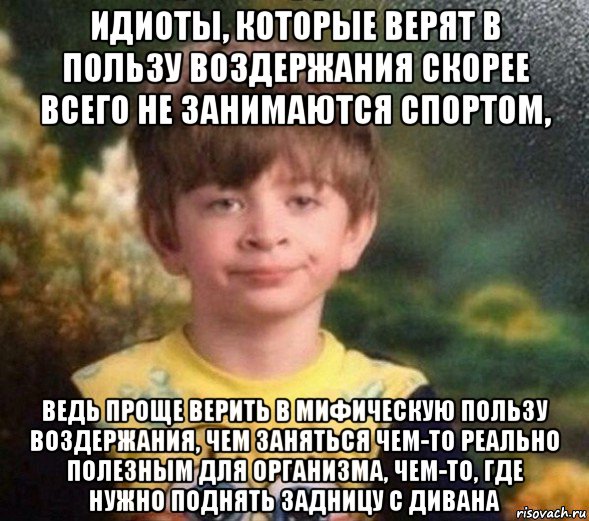 идиоты, которые верят в пользу воздержания скорее всего не занимаются спортом, ведь проще верить в мифическую пользу воздержания, чем заняться чем-то реально полезным для организма, чем-то, где нужно поднять задницу с дивана, Мем Недовольный пацан