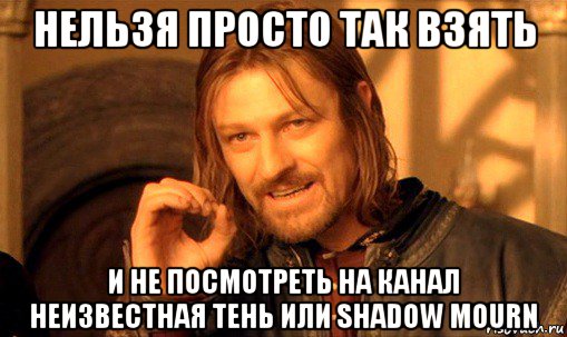 нельзя просто так взять и не посмотреть на канал неизвестная тень или shadow mourn, Мем Нельзя просто так взять и (Боромир мем)