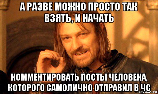 а разве можно просто так взять, и начать комментировать посты человека, которого самолично отправил в чс, Мем Нельзя просто так взять и (Боромир мем)