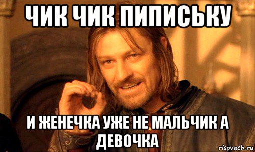 чик чик пипиську и женечка уже не мальчик а девочка, Мем Нельзя просто так взять и (Боромир мем)