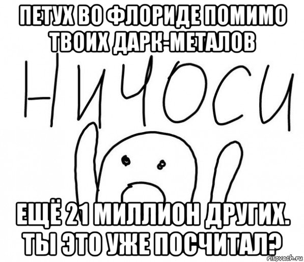 петух во флориде помимо твоих дарк-металов ещё 21 миллион других. ты это уже посчитал?