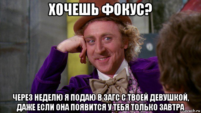 хочешь фокус? через неделю я подаю в загс с твоей девушкой, даже если она появится у тебя только завтра