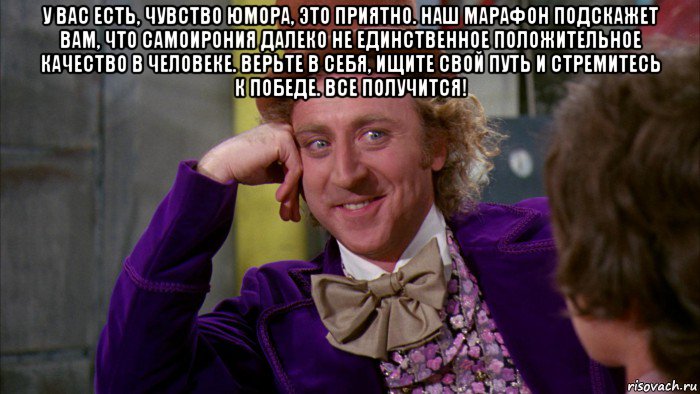 у вас есть, чувство юмора, это приятно. наш марафон подскажет вам, что самоирония далеко не единственное положительное качество в человеке. верьте в себя, ищите свой путь и стремитесь к победе. все получится! 