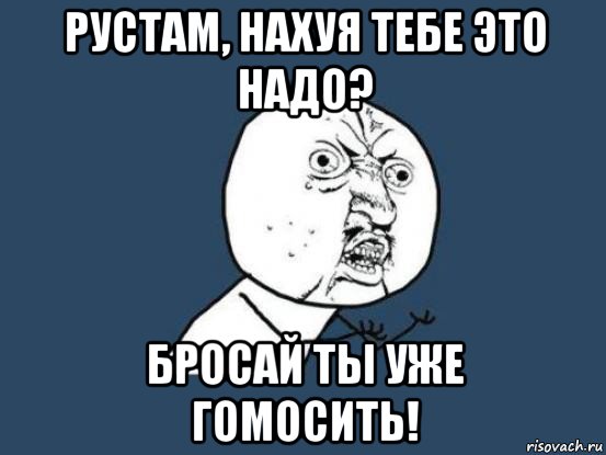 рустам, нахуя тебе это надо? бросай ты уже гомосить!, Мем Ну почему