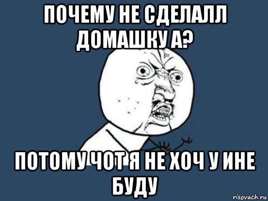 почему не сделалл домашку а? потому чот я не хоч у ине буду, Мем Ну почему