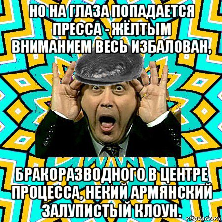 но на глаза попадается пресса - жёлтым вниманием весь избалован, бракоразводного в центре процесса, некий армянский залупистый клоун., Мем омский петросян