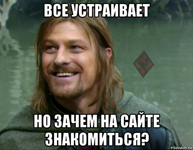 все устраивает но зачем на сайте знакомиться?, Мем ОР Тролль Боромир