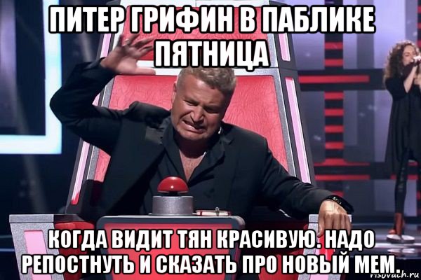 питер грифин в паблике пятница когда видит тян красивую. надо репостнуть и сказать про новый мем., Мем   Отчаянный Агутин