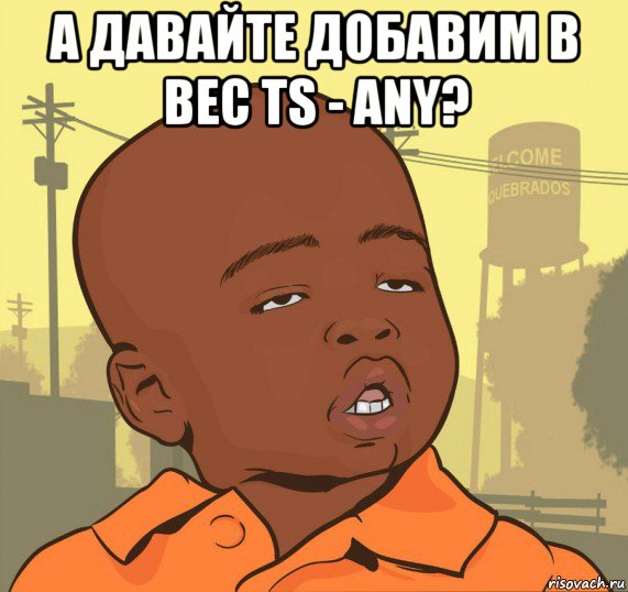 а давайте добавим в вес ts - any? , Мем Пацан наркоман