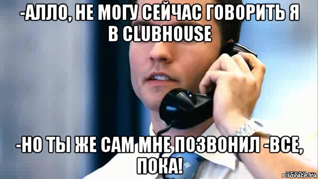 -алло, не могу сейчас говорить я в clubhouse -но ты же сам мне позвонил -все, пока!, Мем Парень с телефоном