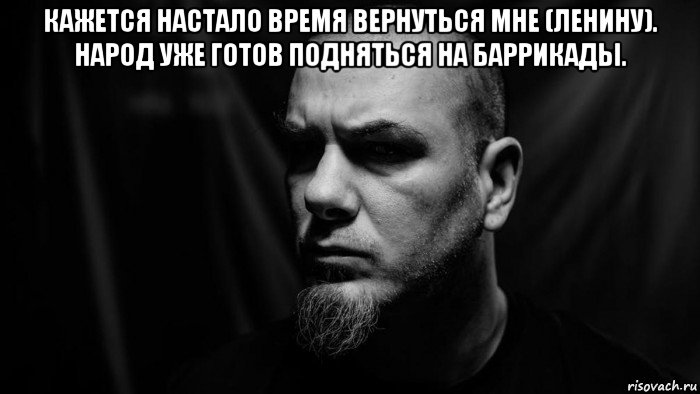 кажется настало время вернуться мне (ленину). народ уже готов подняться на баррикады. , Мем Philip Anselmo