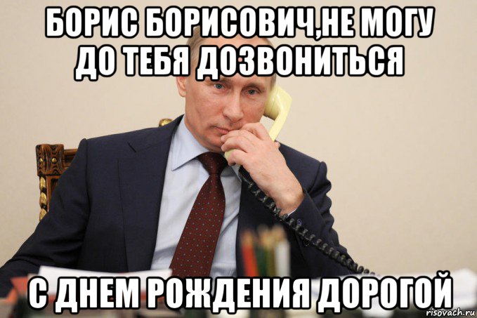 борис борисович,не могу до тебя дозвониться с днем рождения дорогой, Мем Путин у телефона