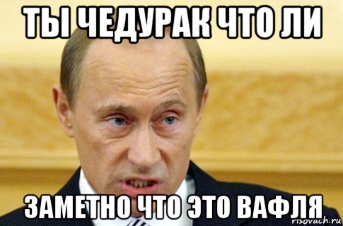 ты чедурак что ли заметно что это вафля, Мем путин