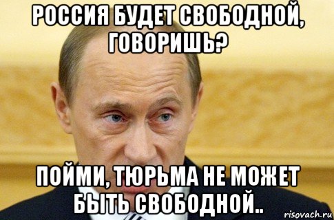 россия будет свободной, говоришь? пойми, тюрьма не может быть свободной.., Мем путин