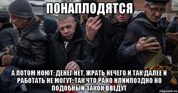 понаплодятся а потом ноют: денег нет, жрать нечего и так далее и работать не могут..так что рано илиипоздно но подобный закон введут