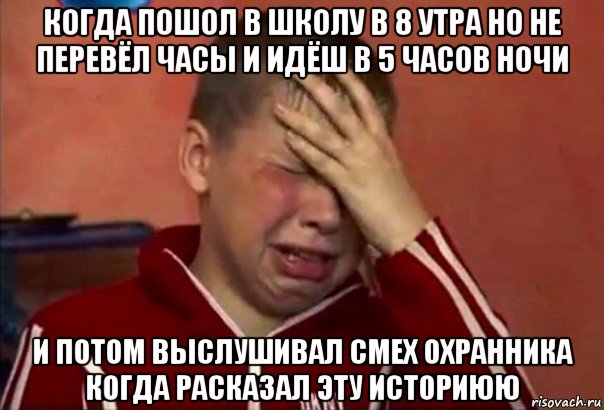 когда пошол в школу в 8 утра но не перевёл часы и идёш в 5 часов ночи и потом выслушивал смех охранника когда расказал эту историюю