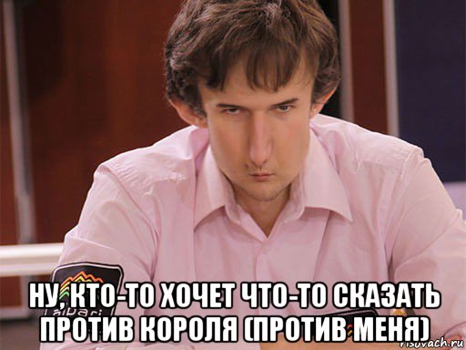  ну, кто-то хочет что-то сказать против короля (против меня), Мем Сергей Курякин