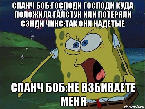 спанч боб:господи господи куда положила галстук или потеряли сэнди чикс:так они надетые спанч боб:не взбиваете меня