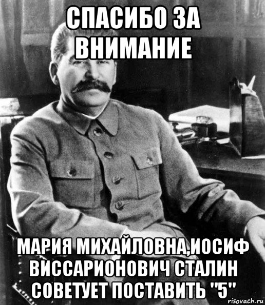 спасибо за внимание мария михайловна,иосиф виссарионович сталин советует поставить "5"