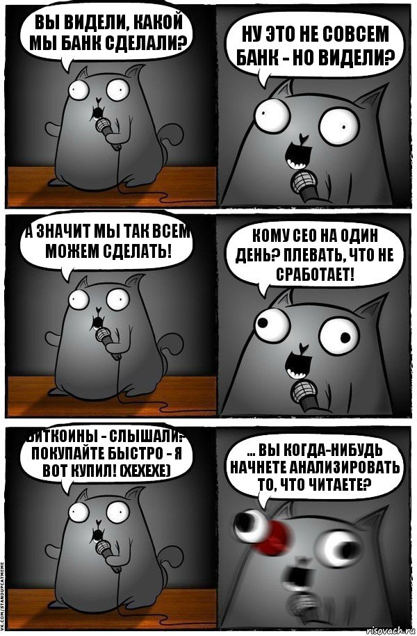 Вы видели, какой мы банк сделали? Ну это не совсем банк - но видели? А значит мы так всем можем сделать! Кому CEO на один день? Плевать, что не сработает! Биткоины - слышали? Покупайте быстро - я вот купил! (хехехе) ... вы когда-нибудь начнете анализировать то, что читаете?