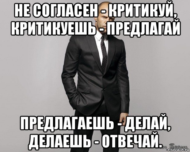 не согласен - критикуй, критикуешь - предлагай предлагаешь - делай, делаешь - отвечай.