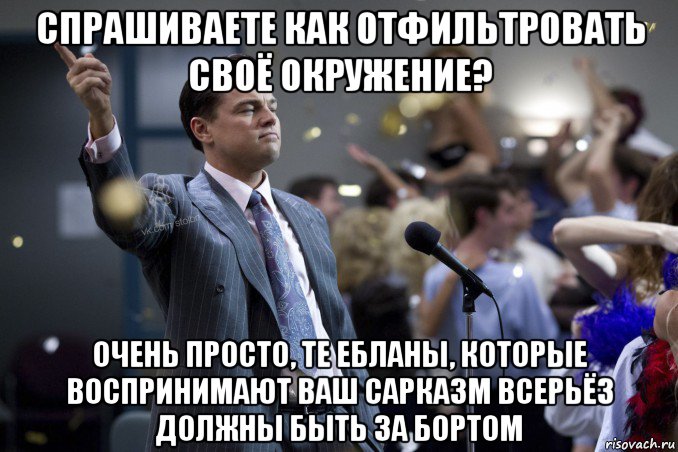 спрашиваете как отфильтровать своё окружение? очень просто, те ебланы, которые воспринимают ваш сарказм всерьёз должны быть за бортом