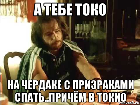 а тебе токо на чердаке с призраками спать..причём в токио, Мем Тальков
