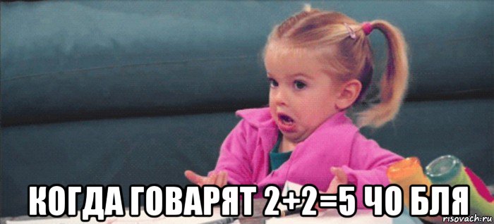  когда говарят 2+2=5 чо бля, Мем  Ты говоришь (девочка возмущается)