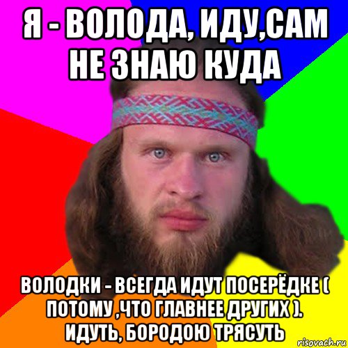 я - волода, иду,сам не знаю куда володки - всегда идут посерёдке ( потому ,что главнее других ). идуть, бородою трясуть