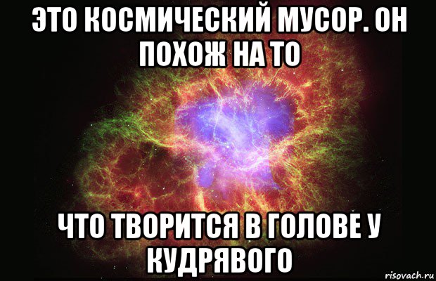 это космический мусор. он похож на то что творится в голове у кудрявого, Мем Туманность