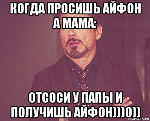 когда просишь айфон а мама: отсоси у папы и получишь айфон)))0)), Мем твое выражение лица