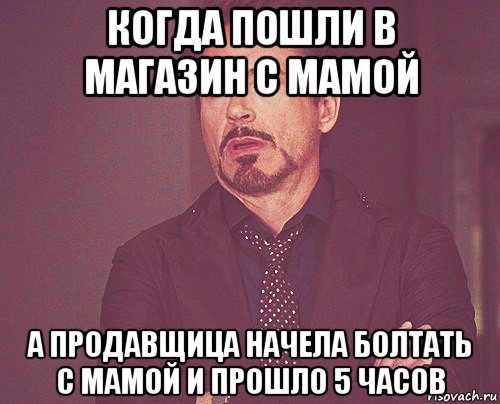 когда пошли в магазин с мамой а продавщица начела болтать с мамой и прошло 5 часов, Мем твое выражение лица